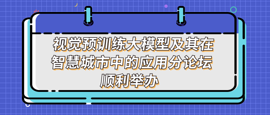 新一代人工智能院士高峰論壇 - 視覺預(yù)訓(xùn)練大模型及其在智慧城市中的應(yīng)用分論壇順利舉辦